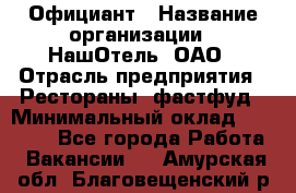 Официант › Название организации ­ НашОтель, ОАО › Отрасль предприятия ­ Рестораны, фастфуд › Минимальный оклад ­ 23 500 - Все города Работа » Вакансии   . Амурская обл.,Благовещенский р-н